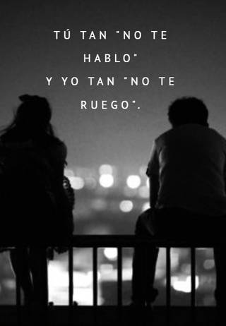 Tú tan "no te hablo"  y yo tan "no te ruego".