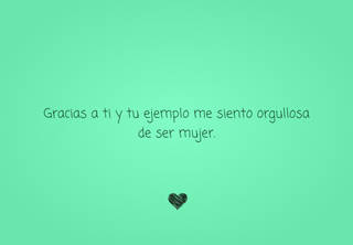 Gracias a ti y tu ejemplo me siento orgullosa de ser mujer.