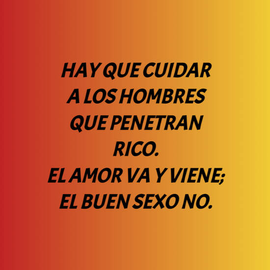 Frase 779275 Hay Que Cuidar A Los Hombres Que Penetran Rico El Amor Va Y Viene El Buen Sexo 