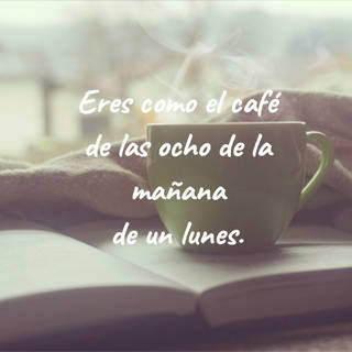 Eres como el café  de las ocho de la mañana  de un lunes.