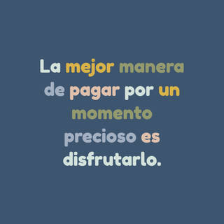 La mejor manera de pagar por un momento precioso es disfrutarlo.