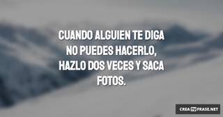 Cuando alguien te diga no puedes hacerlo, hazlo dos veces y saca fotos.