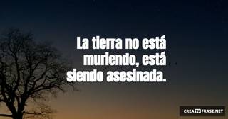 La tierra no está muriendo, está siendo asesinada.