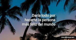 Daría todo por hacerte la persona más feliz del mundo