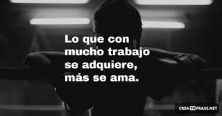 Lo que con mucho trabajo se adquiere,  más se ama.