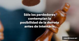 Sólo los perdedores contemplan la posibilidad de la derrota antes de intentarlo
