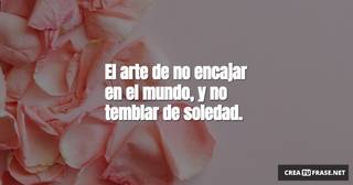 El arte de no encajar en el mundo, y no temblar de soledad.