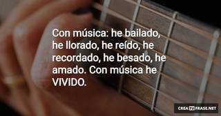 Con música:  he bailado,  he llorado, he reído,  he recordado, he besado,  he amado. Con música he VIVIDO.