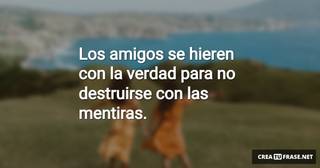 Los amigos se hieren con la verdad para no destruirse con las mentiras.