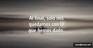 Al final, solo nos quedamos con lo que hemos dado.