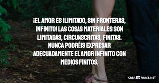 ¡El amor es ilimitado, sin fronteras, infinito! Las cosas materiales son limitadas, circunscritas, finitas. Nunca podréis expresar adecuadamente el amor infinito con medios finitos.