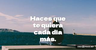 Haces que te quiera cada día más.
