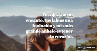 Tus ojos son un encanto, tus labios una tentación y mis más grande anhelo es tener tu corazón.