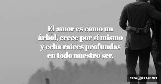 El amor es como un árbol, crece por sí mismo y echa raíces profundas en todo nuestro ser.
