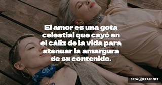 El amor es una gota celestial que cayó en el cáliz de la vida para atenuar la amargura de su contenido.