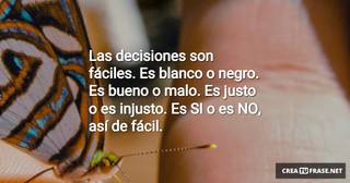 Las decisiones son fáciles. Es blanco o negro. Es bueno o malo. Es justo o es injusto. Es SI o es NO, así de fácil.