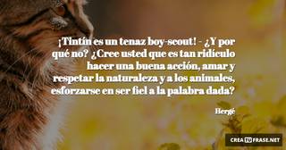 ¡Tintín es un tenaz boy-scout! - ¿Y por qué no? ¿Cree usted que es tan ridículo hacer una buena acción, amar y respetar la naturaleza y a los animales, esforzarse en ser fiel a la palabra dada?