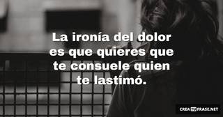 La ironía del dolor es que quieres que te consuele quien te lastimó.