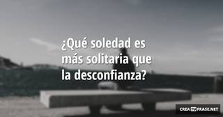 ¿Qué soledad es más solitaria que la desconfianza?