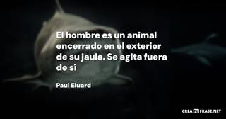 El hombre es un animal encerrado en el exterior de su jaula. Se agita fuera de sí