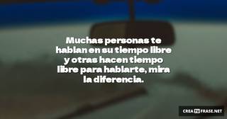Muchas personas te hablan en su tiempo libre y otras hacen tiempo libre para hablarte, mira la diferencia.