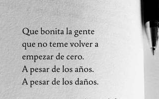 Que bonita la gente que no teme volver a empezar de cero. A pesar de los años. A pesar de los daños.