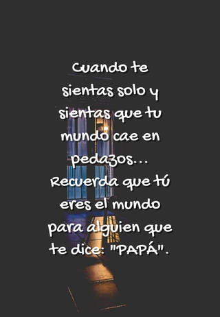 Cuando te sientas solo y sientas que tu mundo cae en pedazos... Recuerda que tú eres el mundo para alguien que te dice: "PAPÁ".