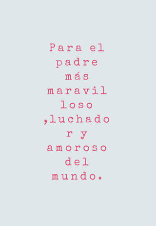 Para el padre más maravilloso ,luchador y amoroso del mundo.