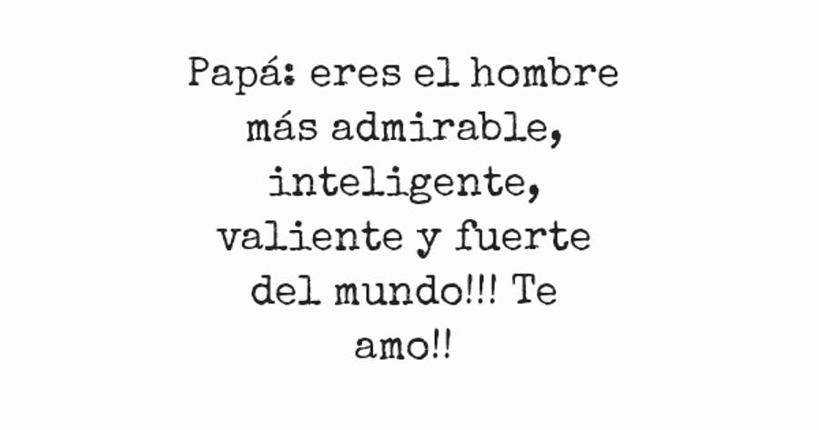 Crea Tu Frase – Frase #109441: Papá: eres el hombre más admirable,  inteligente, valiente y fuerte del mundo!!! Te amo!!