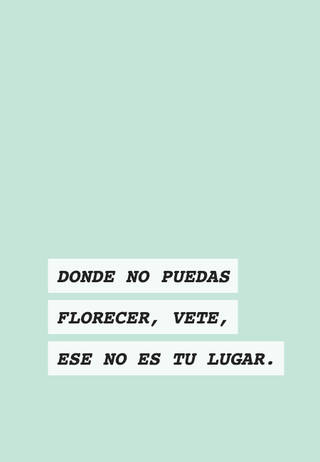 Donde no puedas florecer, vete, ese no es tu lugar.