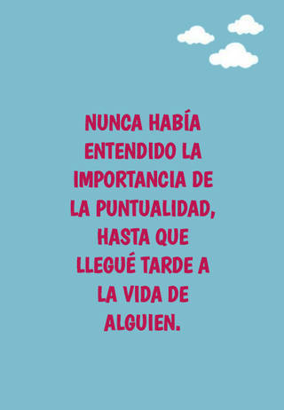 Nunca había entendido la importancia de la puntualidad, hasta que llegué tarde a la vida de alguien.