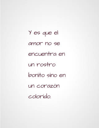 Y es que el amor no se encuentra en un rostro bonito sino en un corazón colorido. Y es que el amor no se encuentra en un rostro bonito sino en un corazón colorido.