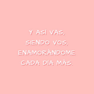 Y así vas, siendo vos, enamorándome cada día más.