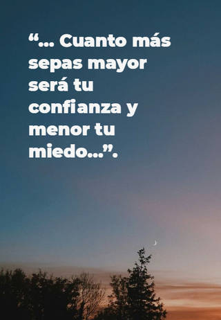 “… Cuanto más sepas mayor será tu confianza y menor tu miedo…”.