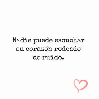 Nadie puede escuchar su corazón rodeado de ruido.