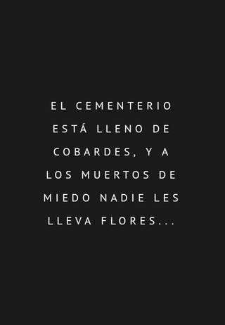 El cementerio está lleno de cobardes,  y a los muertos de miedo nadie les lleva flores...