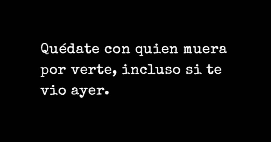 Crea Tu Frase – Frase #127733: Quédate con quien muera por verte, incluso  si te vio ayer.