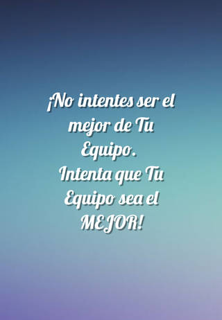 ¡No intentes ser el mejor de Tu Equipo.  Intenta que Tu Equipo sea el MEJOR!