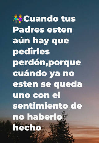 ?Cuando tus Padres esten aún hay que pedirles perdón,porque cuándo ya no esten se queda uno con el sentimiento de no haberlo hecho