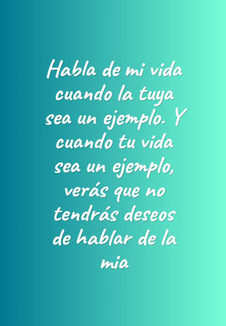 Habla de mi vida cuando la tuya sea un ejemplo. Y cuando tu vida sea un ejemplo, verás que no tendrás deseos de hablar de la mia
