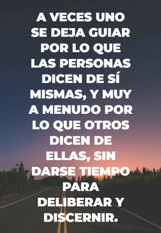 Frases para Reflexionar - A veces uno se deja guiar por lo que las personas dicen de sí mismas, y muy a menudo por lo que otros dicen de ellas, sin darse tiempo para deliberar y discernir.