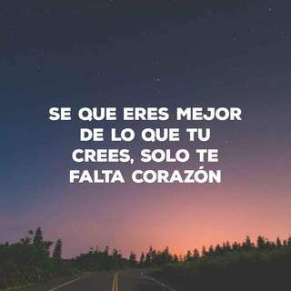 se que eres mejor de lo que tu crees, solo te falta corazón