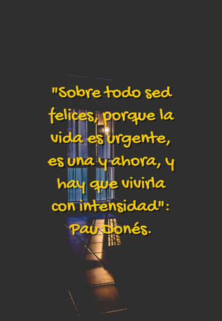 "Sobre todo sed felices, porque la vida es urgente, es una y ahora, y hay que vivirla con intensidad": Pau Donés.