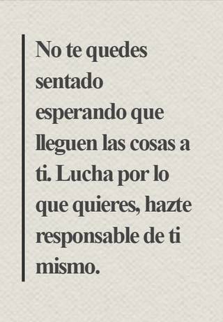 No te quedes sentado esperando que lleguen las cosas a ti. Lucha por lo que quieres, hazte responsable de ti mismo.