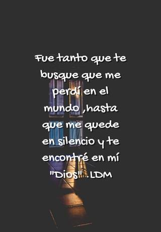 Fue tanto que te busque que me perdí en el mundo ,hasta que me quede en silencio y te encontré  en mí "Dios" .LDM