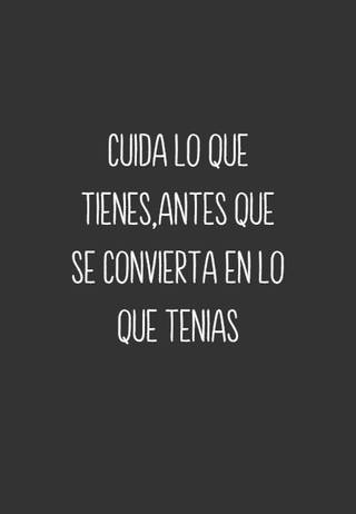 Cuida lo que tienes,antes que se convierta en lo que tenias