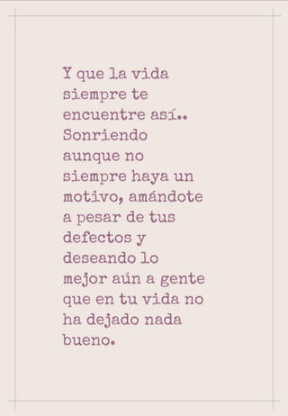 Y que la vida siempre te encuentre así.. Sonriendo aunque no siempre haya un motivo, amándote a pesar de tus defectos y deseando lo mejor aún a gente que en tu vida no ha dejado nada bueno.