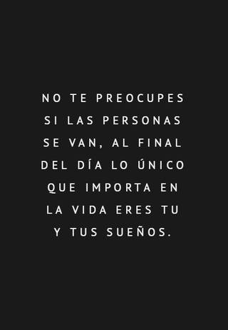 No te preocupes si las personas se van, al final del día lo único que importa en la vida eres tu y tus sueños.