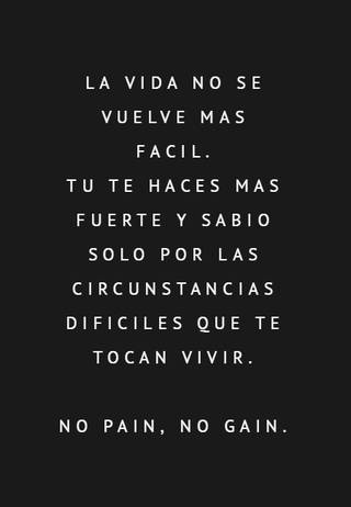 La vida no se vuelve mas facil. Tu te haces mas fuerte y sabio solo por las circunstancias dificiles que te tocan vivir. No pain, no gain.