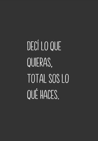 Decí lo que quieras, total sos lo qué haces.
